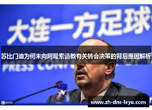 苏比门迪为何未向阿隆索请教有关转会决策的背后原因解析