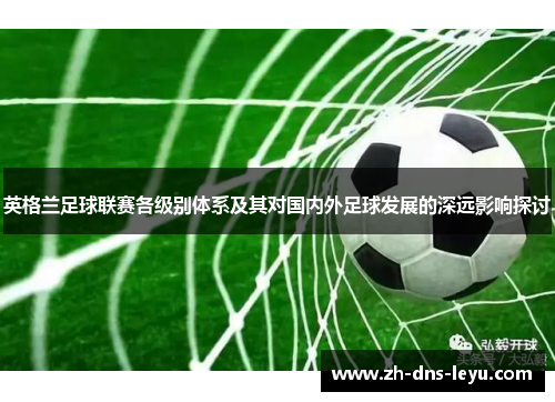 英格兰足球联赛各级别体系及其对国内外足球发展的深远影响探讨