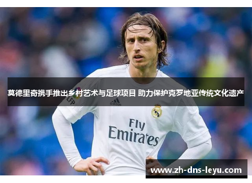 莫德里奇携手推出乡村艺术与足球项目 助力保护克罗地亚传统文化遗产