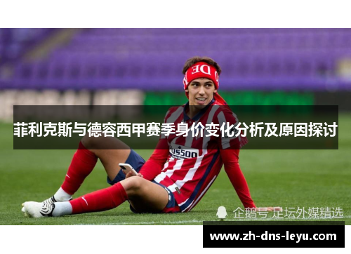 菲利克斯与德容西甲赛季身价变化分析及原因探讨