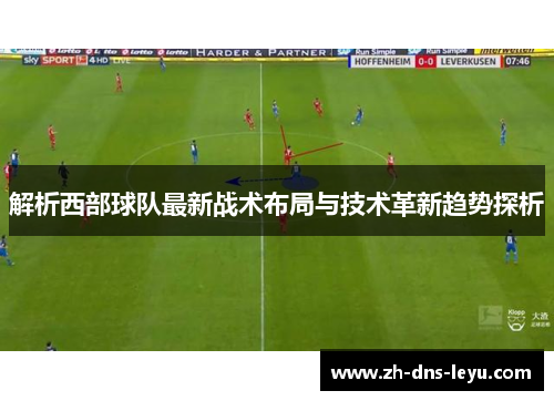 解析西部球队最新战术布局与技术革新趋势探析