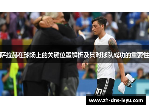 萨拉赫在球场上的关键位置解析及其对球队成功的重要性
