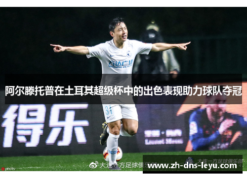 阿尔滕托普在土耳其超级杯中的出色表现助力球队夺冠