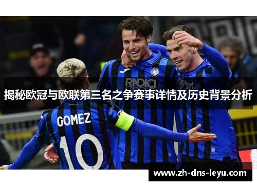 揭秘欧冠与欧联第三名之争赛事详情及历史背景分析 揭秘欧冠与欧联第三名之争赛事详情及历史背景分析
