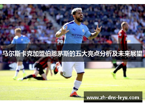 马尔斯卡克加盟伯恩茅斯的五大亮点分析及未来展望