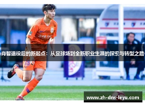 肖智退役后的新起点：从足球场到全新职业生涯的探索与转型之路