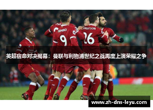 英超宿命对决揭幕：曼联与利物浦世纪之战再度上演荣耀之争