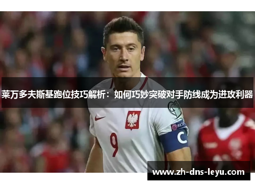 莱万多夫斯基跑位技巧解析：如何巧妙突破对手防线成为进攻利器