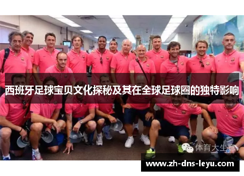 西班牙足球宝贝文化探秘及其在全球足球圈的独特影响