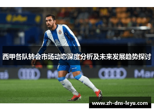 西甲各队转会市场动态深度分析及未来发展趋势探讨