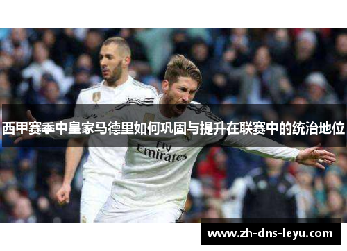 西甲赛季中皇家马德里如何巩固与提升在联赛中的统治地位