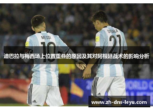 迪巴拉与梅西场上位置重叠的原因及其对阿根廷战术的影响分析