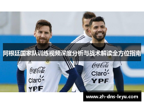 阿根廷国家队训练视频深度分析与战术解读全方位指南