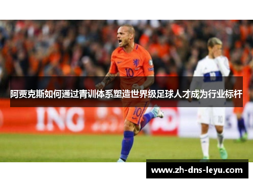 阿贾克斯如何通过青训体系塑造世界级足球人才成为行业标杆