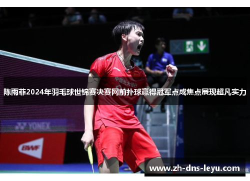 陈雨菲2024年羽毛球世锦赛决赛网前扑球赢得冠军点成焦点展现超凡实力