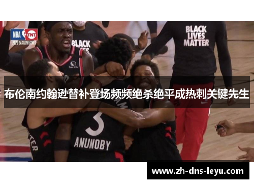 布伦南约翰逊替补登场频频绝杀绝平成热刺关键先生