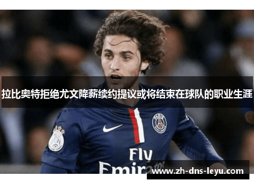 拉比奥特拒绝尤文降薪续约提议或将结束在球队的职业生涯