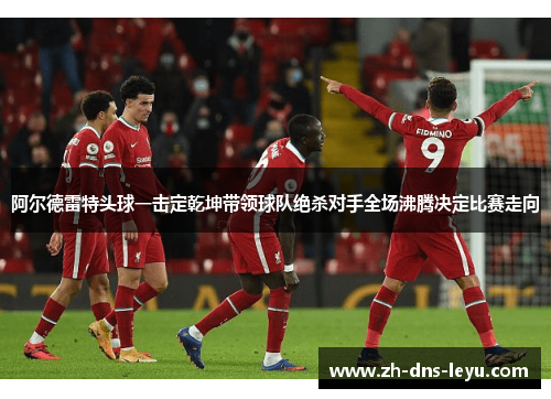 阿尔德雷特头球一击定乾坤带领球队绝杀对手全场沸腾决定比赛走向 阿尔德雷特头球一击定乾坤带领球队绝杀对手全场沸腾决定比赛走向