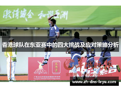 香港球队在东亚赛中的四大挑战及应对策略分析