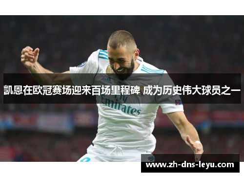 凯恩在欧冠赛场迎来百场里程碑 成为历史伟大球员之一