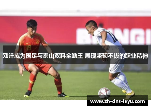 刘洋成为国足与泰山双料全勤王 展现坚韧不拔的职业精神