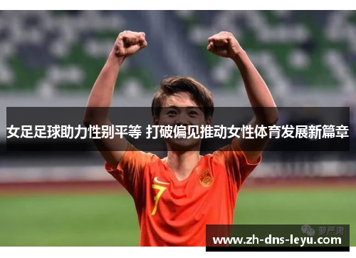 女足足球助力性别平等 打破偏见推动女性体育发展新篇章