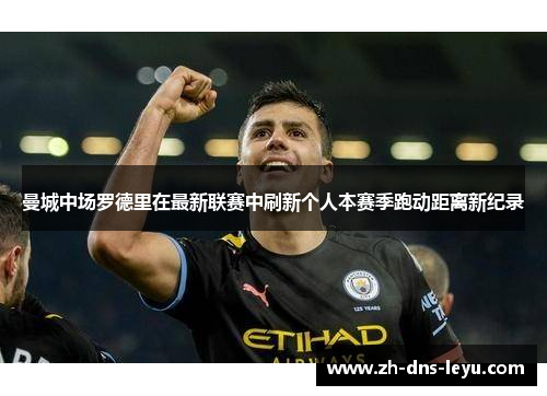 曼城中场罗德里在最新联赛中刷新个人本赛季跑动距离新纪录
